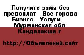 Получите займ без предоплат - Все города Бизнес » Услуги   . Мурманская обл.,Кандалакша г.